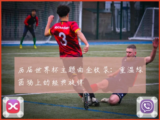 历届世界杯主题曲全收录：重温绿茵场上的经典旋律
