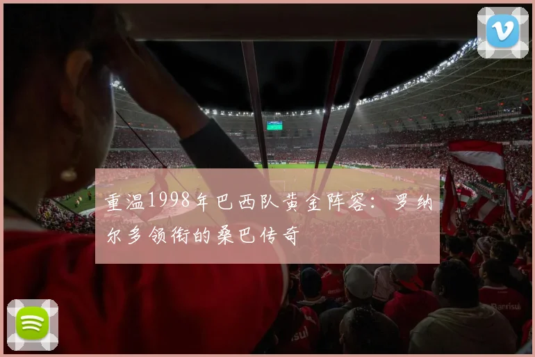 重温1998年巴西队黄金阵容：罗纳尔多领衔的桑巴传奇