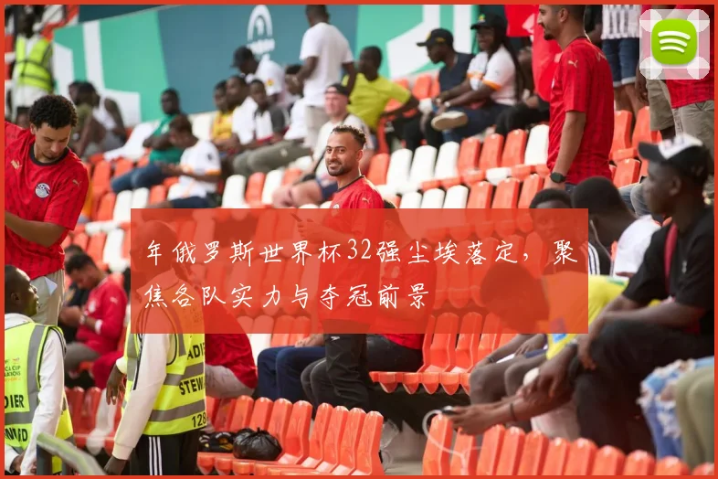 年俄罗斯世界杯32强尘埃落定，聚焦各队实力与夺冠前景