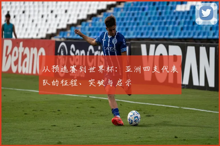 从预选赛到世界杯：亚洲四支代表队的征程、突破与启示
