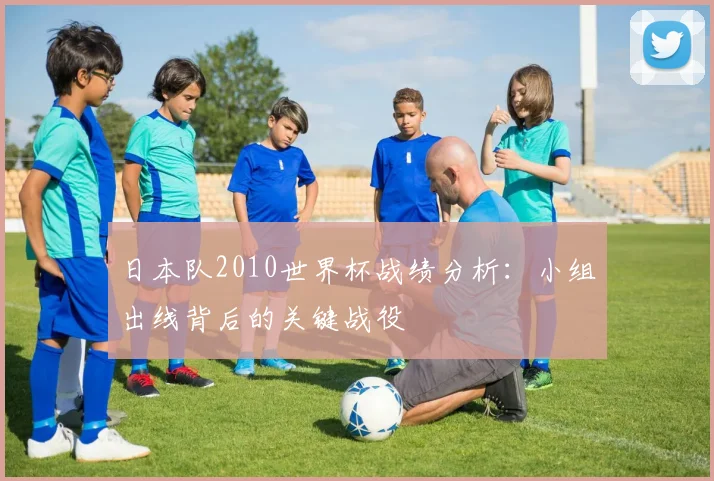 日本队2010世界杯战绩分析：小组出线背后的关键战役