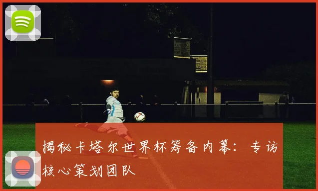 揭秘卡塔尔世界杯筹备内幕：专访核心策划团队