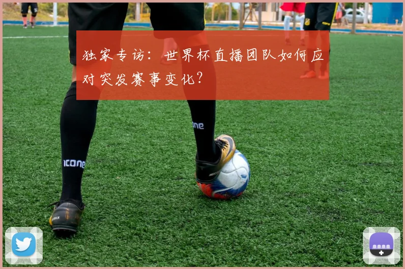 独家专访：世界杯直播团队如何应对突发赛事变化？