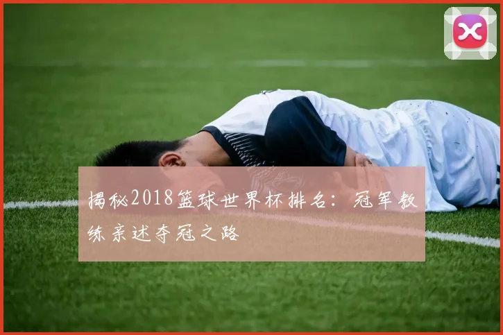 揭秘2018篮球世界杯排名：冠军教练亲述夺冠之路
