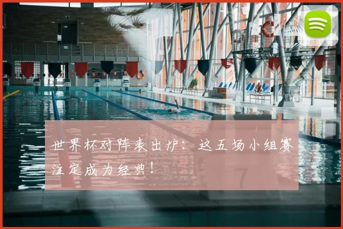 世界杯对阵表出炉:这五场小组赛注定成为经典!