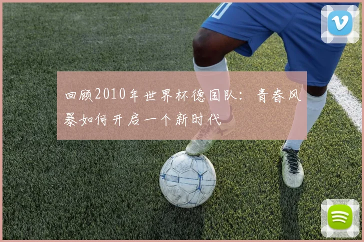 回顾2010年世界杯德国队：青春风暴如何开启一个新时代