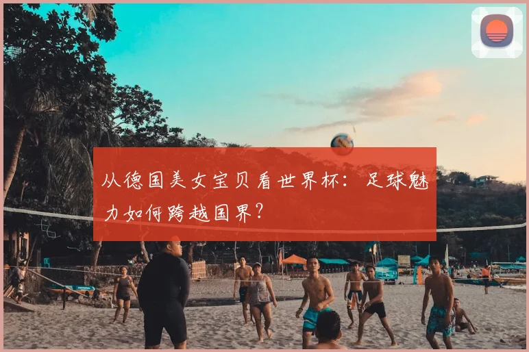 从德国美女宝贝看世界杯:足球魅力如何跨越国界?