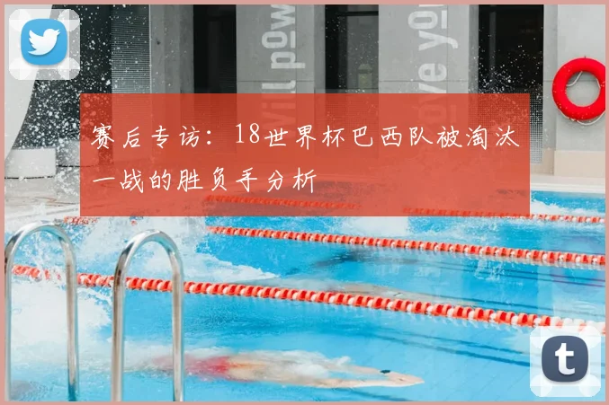 赛后专访：18世界杯巴西队被淘汰一战的胜负手分析