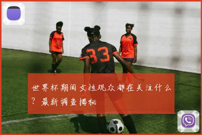世界杯期间女性观众都在关注什么?最新调查揭秘