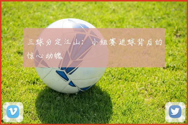 三球分定江山:小组赛进球背后的惊心动魄