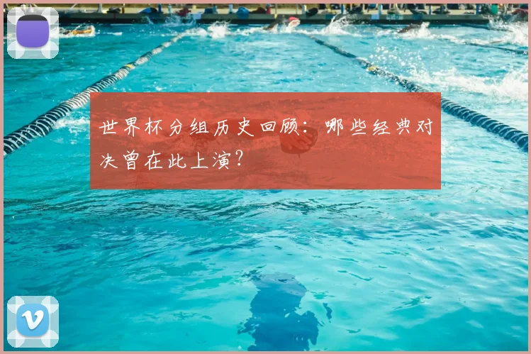 世界杯分组历史回顾:哪些经典对决曾在此上演?