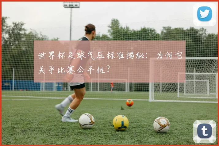 世界杯足球气压标准揭秘:为何它关乎比赛公平性?