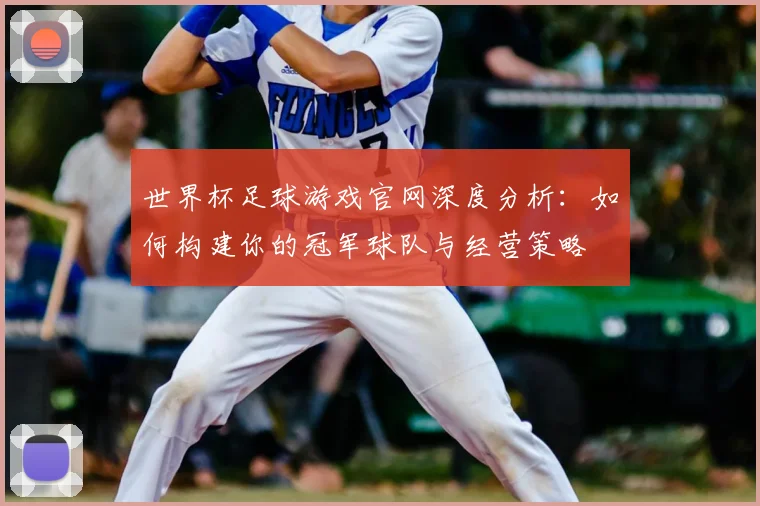 世界杯足球游戏官网深度分析:如何构建你的冠军球队与经营策略