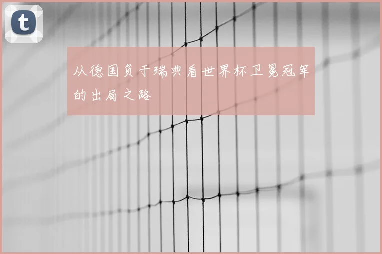 从德国负于瑞典看世界杯卫冕冠军的出局之路