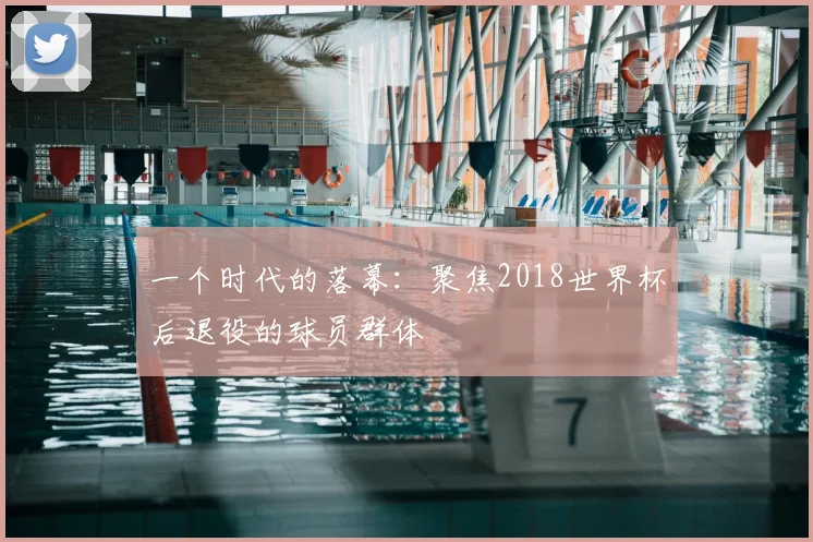 一个时代的落幕：聚焦2018世界杯后退役的球员群体
