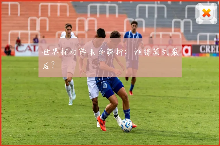 世界杯对阵表全解析:谁将笑到最后?