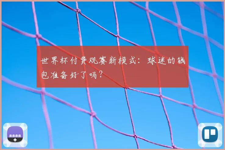 世界杯付费观赛新模式:球迷的钱包准备好了吗?