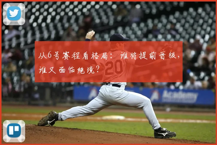 从6号赛程看格局:谁将提前晋级,谁又面临绝境?
