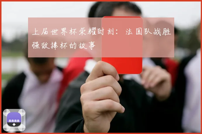 上届世界杯荣耀时刻:法国队战胜强敌捧杯的故事