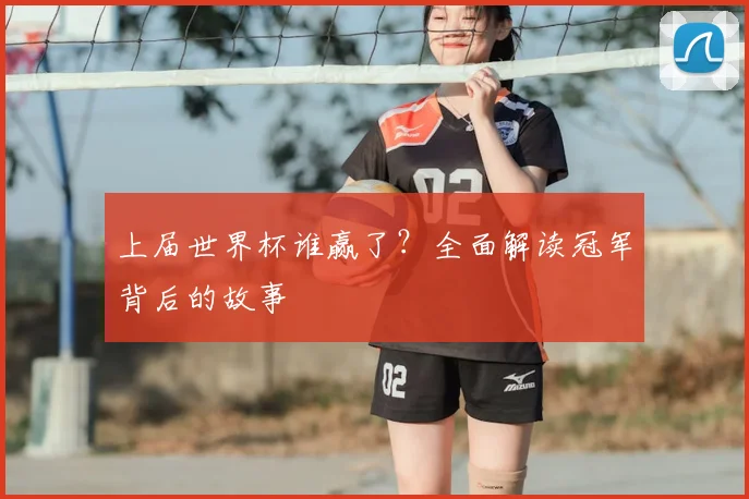 上届世界杯谁赢了?全面解读冠军背后的故事