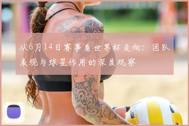 从6月14日赛事看世界杯走向:团队表现与球星作用的深度观察