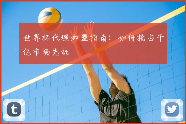 世界杯代理加盟指南:如何抢占千亿市场先机