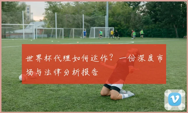 世界杯代理如何运作?一份深度市场与法律分析报告