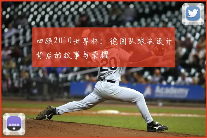 回顾2010世界杯：德国队球衣设计背后的故事与荣耀