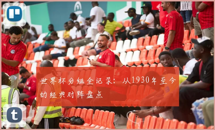 世界杯分组全记录:从1930年至今的经典对阵盘点