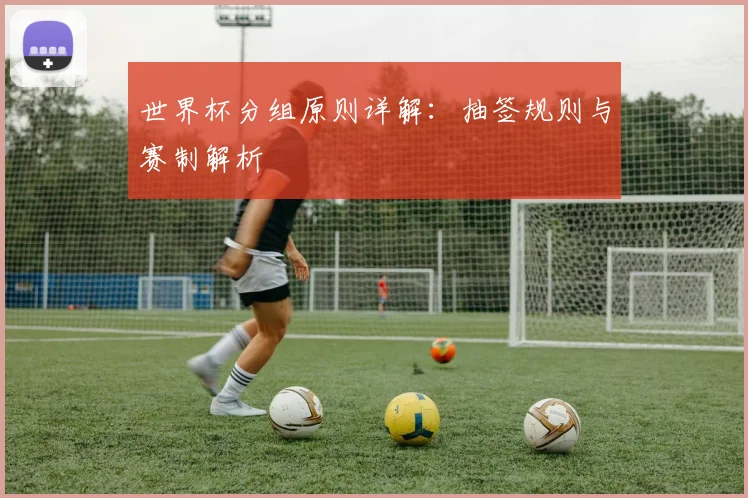 世界杯分组原则详解:抽签规则与赛制解析