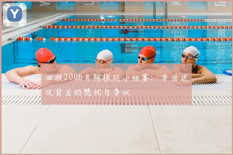 回顾2006年阿根廷小组赛：华丽进攻背后的隐忧与争议