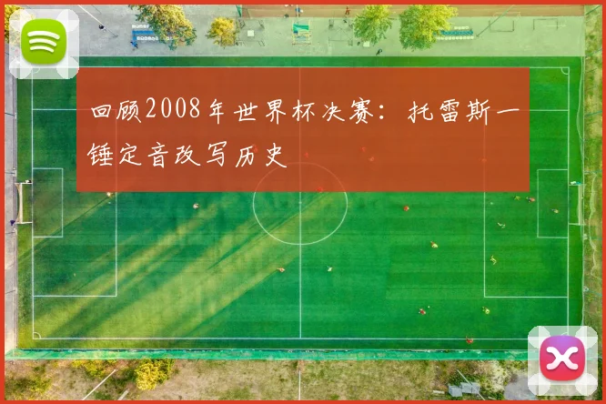 回顾2008年世界杯决赛：托雷斯一锤定音改写历史