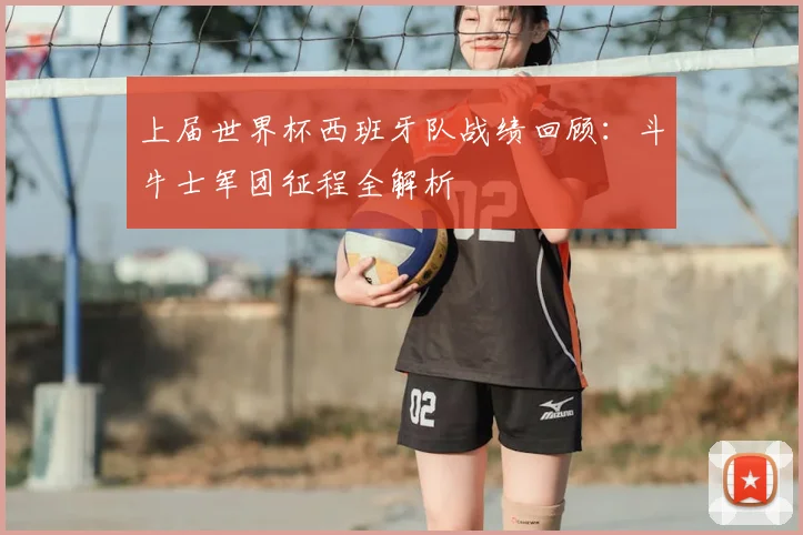 上届世界杯西班牙队战绩回顾:斗牛士军团征程全解析