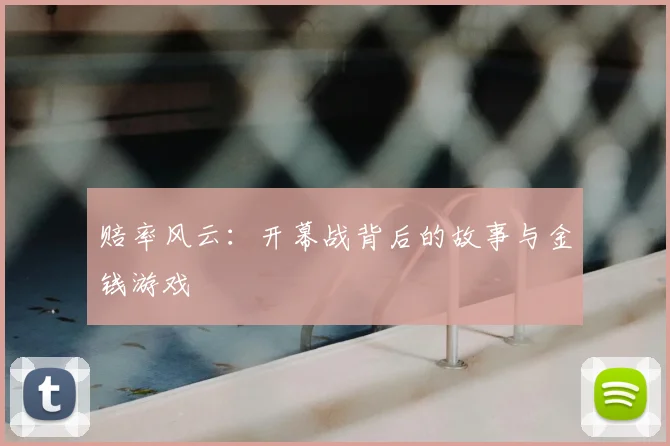 赔率风云：开幕战背后的故事与金钱游戏