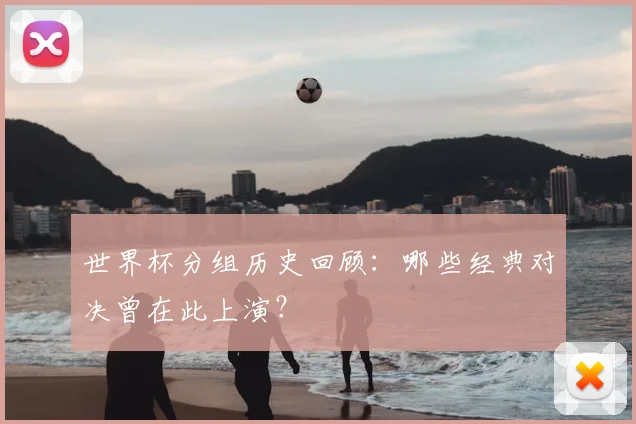 世界杯分组历史回顾:哪些经典对决曾在此上演?