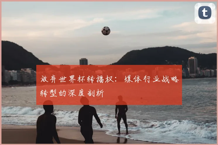 放弃世界杯转播权：媒体行业战略转型的深度剖析