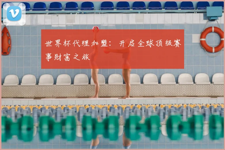 世界杯代理加盟:开启全球顶级赛事财富之旅