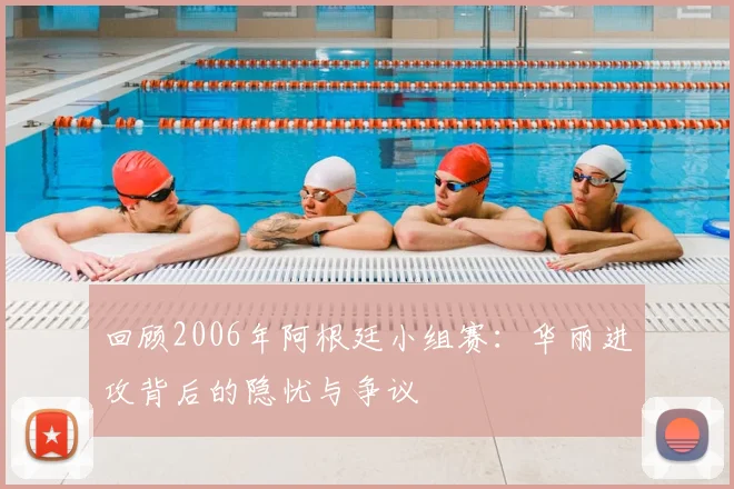 回顾2006年阿根廷小组赛：华丽进攻背后的隐忧与争议
