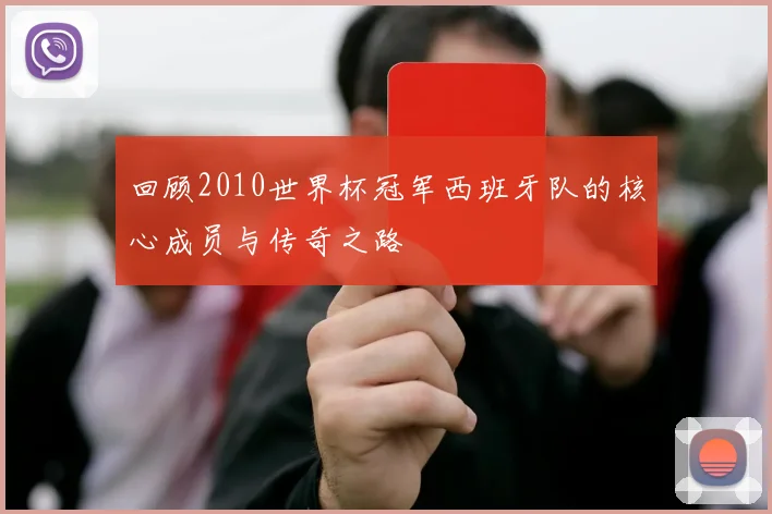 回顾2010世界杯冠军西班牙队的核心成员与传奇之路