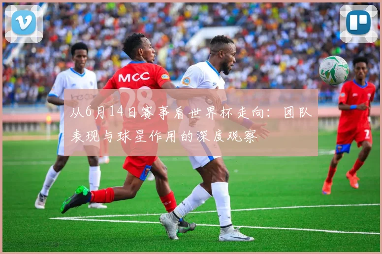 从6月14日赛事看世界杯走向:团队表现与球星作用的深度观察