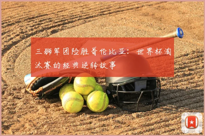 三狮军团险胜哥伦比亚：世界杯淘汰赛的经典逆转故事