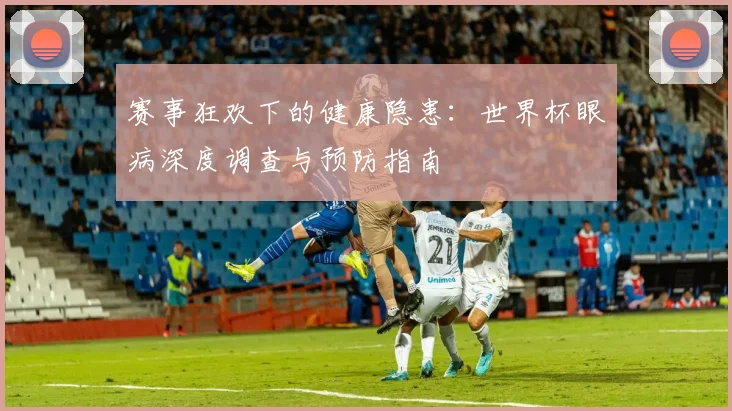 赛事狂欢下的健康隐患：世界杯眼病深度调查与预防指南