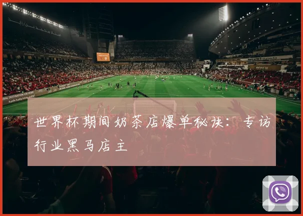 世界杯期间奶茶店爆单秘诀:专访行业黑马店主