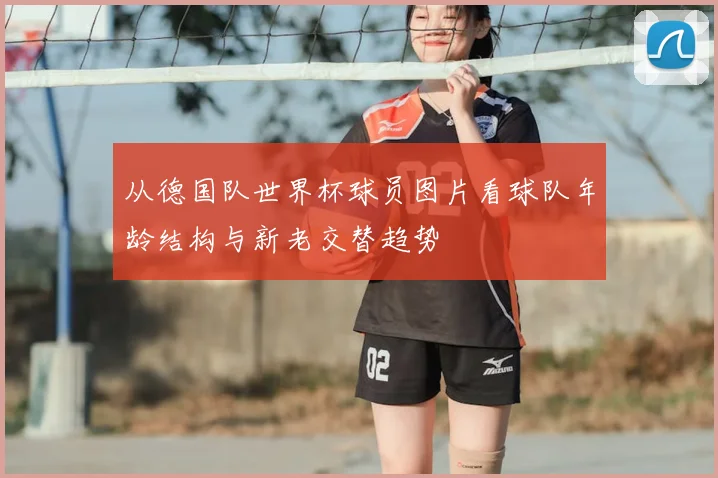 从德国队世界杯球员图片看球队年龄结构与新老交替趋势