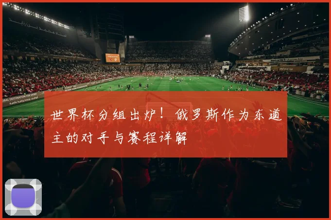 世界杯分组出炉!俄罗斯作为东道主的对手与赛程详解