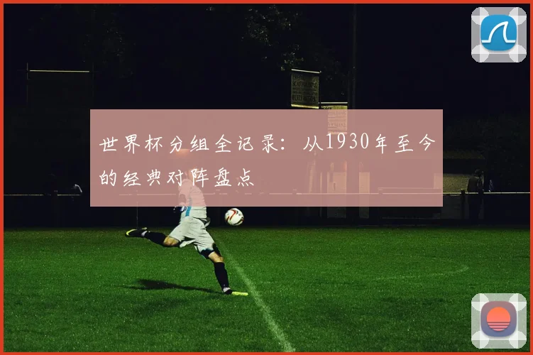 世界杯分组全记录:从1930年至今的经典对阵盘点