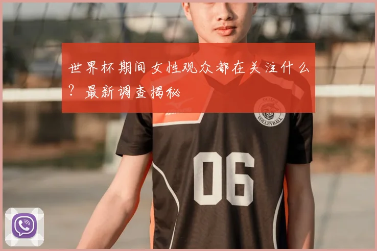 世界杯期间女性观众都在关注什么?最新调查揭秘