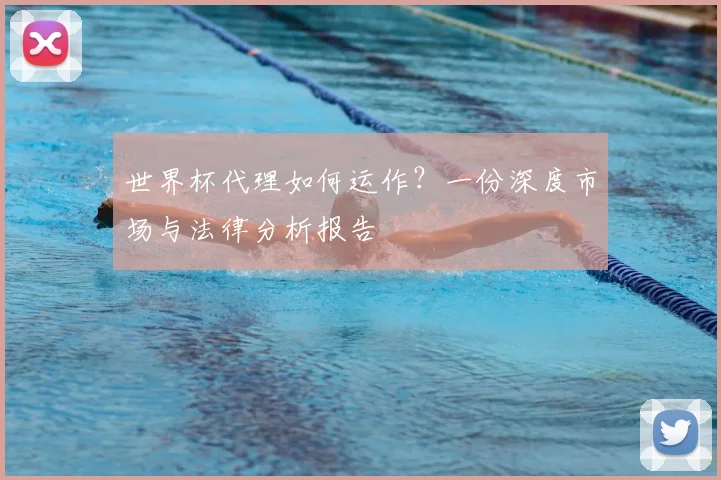 世界杯代理如何运作?一份深度市场与法律分析报告