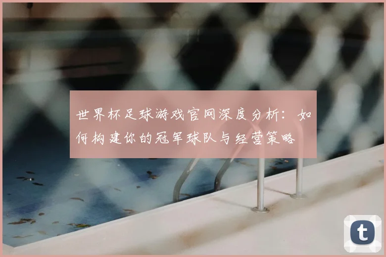 世界杯足球游戏官网深度分析:如何构建你的冠军球队与经营策略