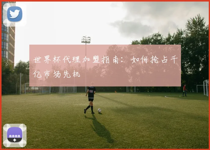 世界杯代理加盟指南:如何抢占千亿市场先机